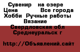 Сувенир “ на озере“ › Цена ­ 1 250 - Все города Хобби. Ручные работы » Вязание   . Свердловская обл.,Среднеуральск г.